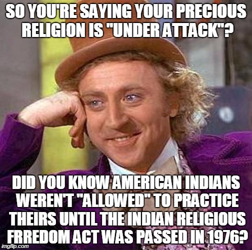 Creepy Condescending Wonka | SO YOU'RE SAYING YOUR PRECIOUS RELIGION IS ''UNDER ATTACK''? DID YOU KNOW AMERICAN INDIANS WEREN'T ''ALLOWED'' TO PRACTICE THEIRS UNTIL THE  | image tagged in memes,creepy condescending wonka,funny,willy wonka,hollywood,religion | made w/ Imgflip meme maker