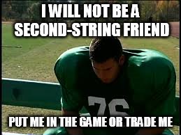 Benched | I WILL NOT BE A SECOND-STRING FRIEND PUT ME IN THE GAME OR TRADE ME | image tagged in benched | made w/ Imgflip meme maker