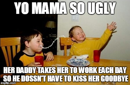 Yo Mamas So Fat | YO MAMA SO UGLY HER DADDY TAKES HER TO WORK EACH DAY SO HE DOSSN'T HAVE TO KISS HER GOODBYE | image tagged in memes,yo mamas so fat | made w/ Imgflip meme maker