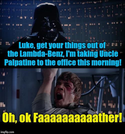 Star Wars Corporate No | Luke, get your things out of the Lambda-Benz, I'm taking Uncle Palpatine to the office this morning! Oh, ok Faaaaaaaaaather! | image tagged in memes,star wars no,star wars,funny memes | made w/ Imgflip meme maker