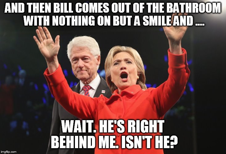 bill and hillary | AND THEN BILL COMES OUT OF THE BATHROOM WITH NOTHING ON BUT A SMILE AND .... WAIT. HE'S RIGHT BEHIND ME. ISN'T HE? | image tagged in clintons | made w/ Imgflip meme maker