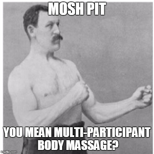 Mosh Pit | MOSH PIT YOU MEAN MULTI-PARTICIPANT BODY MASSAGE? | image tagged in memes,overly manly man,music | made w/ Imgflip meme maker