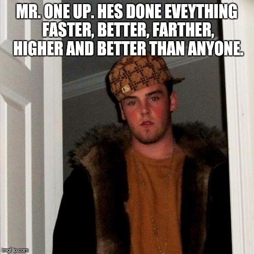 Scumbag Steve Meme | MR. ONE UP. HES DONE EVEYTHING FASTER, BETTER, FARTHER, HIGHER AND BETTER THAN ANYONE. | image tagged in memes,scumbag steve | made w/ Imgflip meme maker