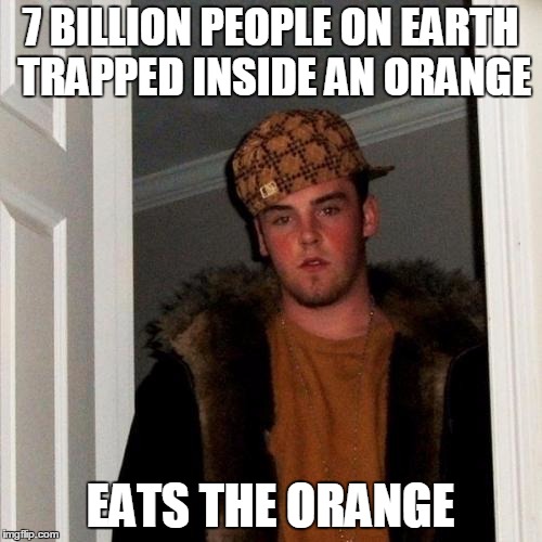 Scumbag Steve Meme | 7 BILLION PEOPLE ON EARTH TRAPPED INSIDE AN ORANGE EATS THE ORANGE | image tagged in memes,scumbag steve | made w/ Imgflip meme maker