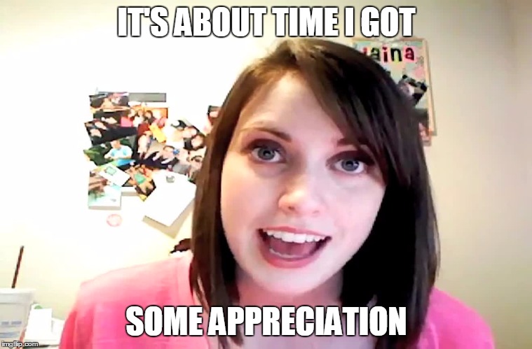 IT'S ABOUT TIME I GOT SOME APPRECIATION | made w/ Imgflip meme maker