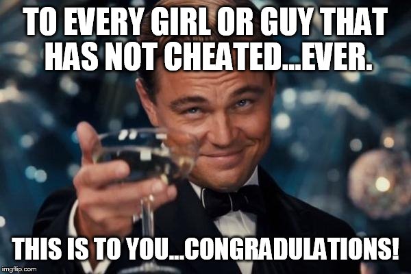Leonardo Dicaprio Cheers | TO EVERY GIRL OR GUY THAT HAS NOT CHEATED...EVER. THIS IS TO YOU...CONGRADULATIONS! | image tagged in memes,leonardo dicaprio cheers | made w/ Imgflip meme maker
