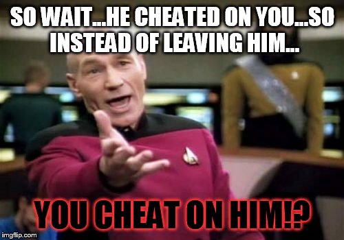 Picard Wtf Meme | SO WAIT...HE CHEATED ON YOU...SO INSTEAD OF LEAVING HIM... YOU CHEAT ON HIM!? | image tagged in memes,picard wtf | made w/ Imgflip meme maker
