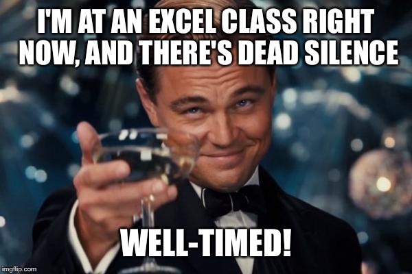 Leonardo Dicaprio Cheers Meme | I'M AT AN EXCEL CLASS RIGHT NOW, AND THERE'S DEAD SILENCE WELL-TIMED! | image tagged in memes,leonardo dicaprio cheers | made w/ Imgflip meme maker