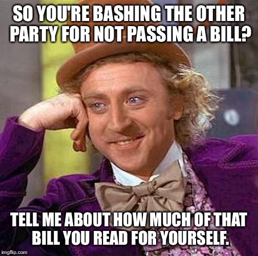 Creepy Condescending Wonka | SO YOU'RE BASHING THE OTHER PARTY FOR NOT PASSING A BILL? TELL ME ABOUT HOW MUCH OF THAT BILL YOU READ FOR YOURSELF. | image tagged in memes,creepy condescending wonka | made w/ Imgflip meme maker