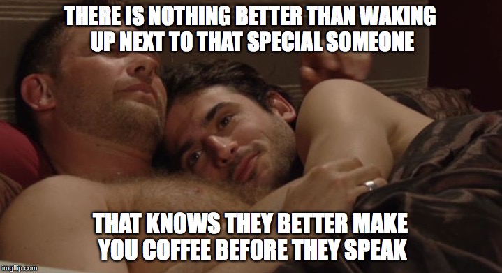 morning coffee | THERE IS NOTHING BETTER THAN WAKING UP NEXT TO THAT SPECIAL SOMEONE THAT KNOWS THEY BETTER MAKE YOU COFFEE BEFORE THEY SPEAK | image tagged in coffee | made w/ Imgflip meme maker