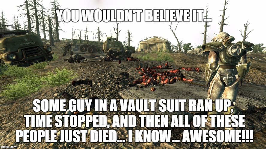NPC's Reaction to VATS | YOU WOULDN'T BELIEVE IT... SOME GUY IN A VAULT SUIT RAN UP, TIME STOPPED, AND THEN ALL OF THESE PEOPLE JUST DIED... I KNOW... AWESOME!!! | image tagged in fallout dead,fallout 3,fallout 4 | made w/ Imgflip meme maker