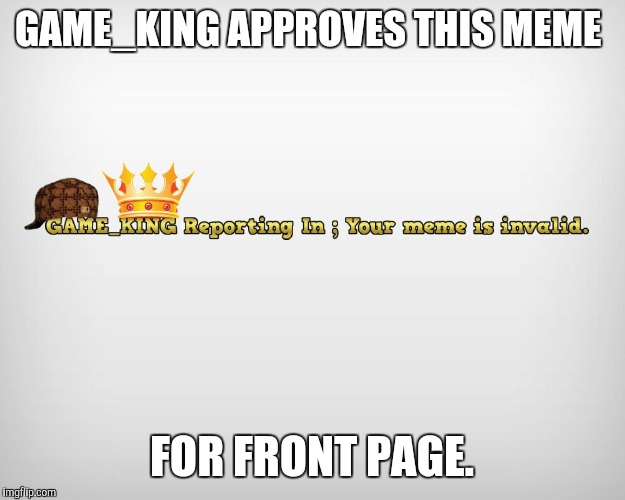 GAME_KING APPROVES THIS MEME FOR FRONT PAGE. | made w/ Imgflip meme maker