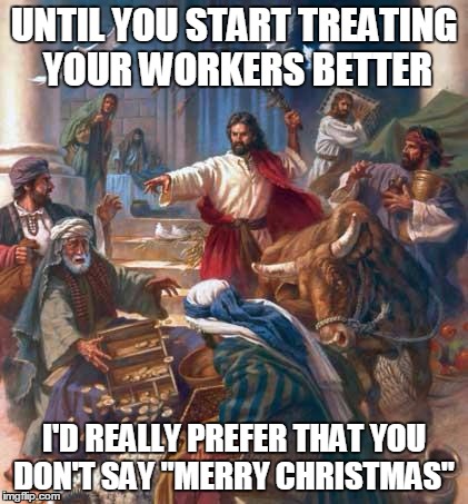 Merry Christmas | UNTIL YOU START TREATING YOUR WORKERS BETTER I'D REALLY PREFER THAT YOU DON'T SAY "MERRY CHRISTMAS" | image tagged in black friday jesus,merry christmas,war on christmas | made w/ Imgflip meme maker