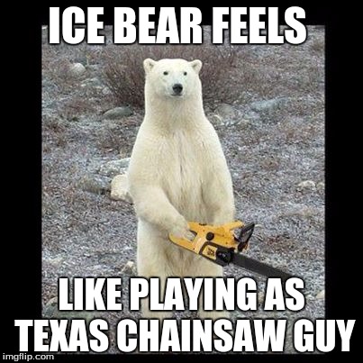 Chainsaw Bear Meme | ICE BEAR FEELS LIKE PLAYING AS TEXAS CHAINSAW GUY | image tagged in memes,chainsaw bear | made w/ Imgflip meme maker
