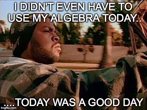 Today Was A Good Day | I DIDN'T EVEN HAVE TO USE MY ALGEBRA TODAY.. ....TODAY WAS A GOOD DAY | image tagged in memes,today was a good day | made w/ Imgflip meme maker