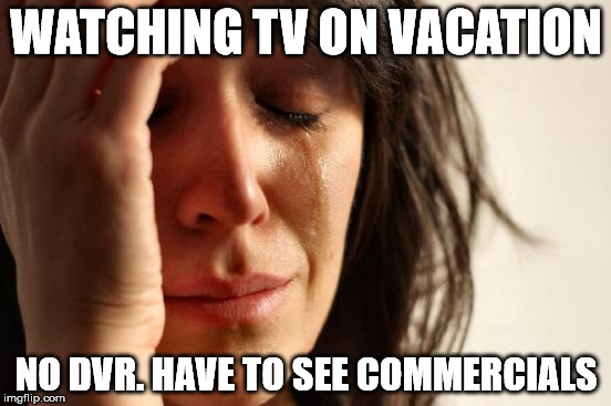 First World Problems | WATCHING TV ON VACATION NO DVR. HAVE TO SEE COMMERCIALS | image tagged in memes,first world problems | made w/ Imgflip meme maker