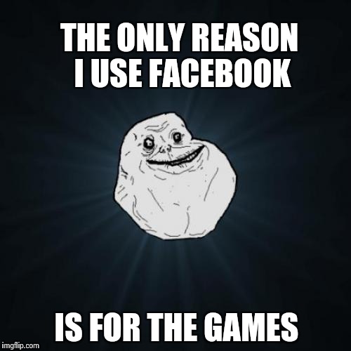 Forever Alone Meme | THE ONLY REASON I USE FACEBOOK IS FOR THE GAMES | image tagged in memes,forever alone | made w/ Imgflip meme maker