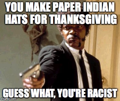 Say That Again I Dare You | YOU MAKE PAPER INDIAN HATS FOR THANKSGIVING GUESS WHAT, YOU'RE RACIST | image tagged in memes,say that again i dare you | made w/ Imgflip meme maker