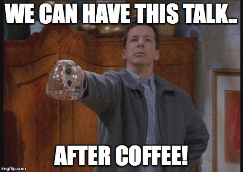 Why isn't there any coffee Guy | WE CAN HAVE THIS TALK.. AFTER COFFEE! | image tagged in why isn't there any coffee guy | made w/ Imgflip meme maker