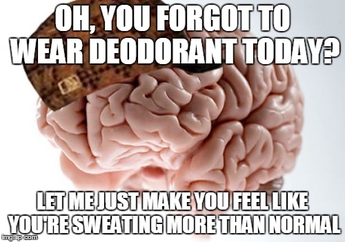 Scumbag Brain | OH, YOU FORGOT TO WEAR DEODORANT TODAY? LET ME JUST MAKE YOU FEEL LIKE YOU'RE SWEATING MORE THAN NORMAL | image tagged in memes,scumbag brain,AdviceAnimals | made w/ Imgflip meme maker