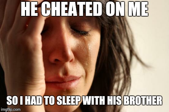 First World Problems Meme | HE CHEATED ON ME SO I HAD TO SLEEP WITH HIS BROTHER | image tagged in memes,first world problems | made w/ Imgflip meme maker