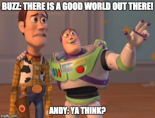 X, X Everywhere Meme | BUZZ: THERE IS A GOOD WORLD OUT THERE! ANDY: YA THINK? | image tagged in memes,x x everywhere | made w/ Imgflip meme maker