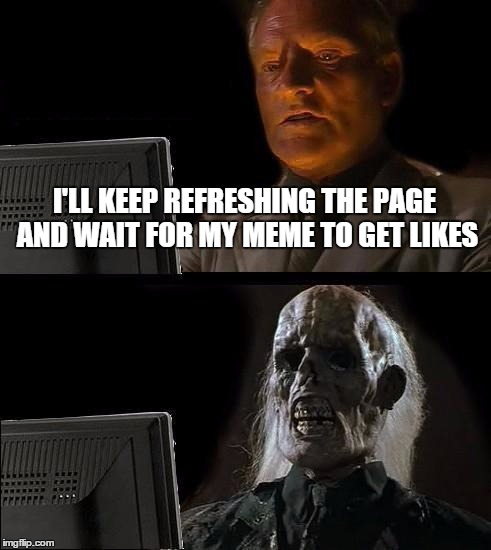 waiting for memes to get likes | I'LL KEEP REFRESHING THE PAGE AND WAIT FOR MY MEME TO GET LIKES | image tagged in memes,ill just wait here | made w/ Imgflip meme maker