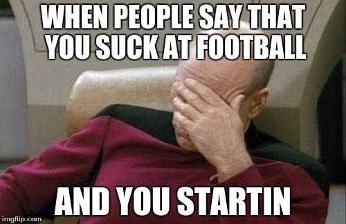 Captain Picard Facepalm | WHEN PEOPLE SAY THAT YOU SUCK AT FOOTBALL AND YOU STARTIN | image tagged in memes,captain picard facepalm | made w/ Imgflip meme maker