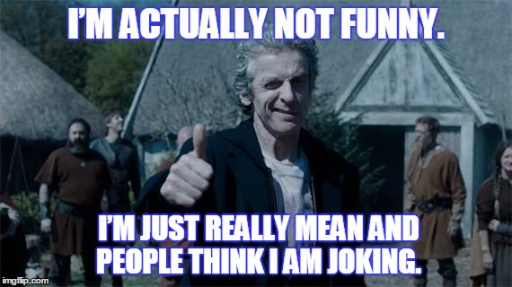 The 12th Doctor in a nutshell  | I’M ACTUALLY NOT FUNNY. I’M JUST REALLY MEAN AND PEOPLE THINK I AM JOKING. | image tagged in doctor who | made w/ Imgflip meme maker