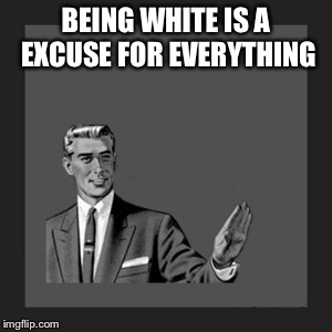 Kill Yourself Guy | BEING WHITE IS A EXCUSE FOR EVERYTHING | image tagged in memes,kill yourself guy | made w/ Imgflip meme maker