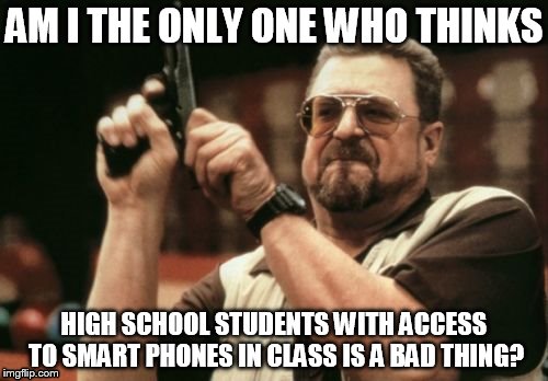 Am I The Only One Around Here Meme | AM I THE ONLY ONE WHO THINKS HIGH SCHOOL STUDENTS WITH ACCESS TO SMART PHONES IN CLASS IS A BAD THING? | image tagged in memes,am i the only one around here | made w/ Imgflip meme maker