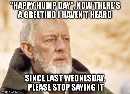 Obi Wan Kenobi Meme | "HAPPY HUMP DAY", NOW THERE'S A GREETING I HAVEN'T HEARD SINCE LAST WEDNESDAY. PLEASE STOP SAYING IT | image tagged in memes,obi wan kenobi | made w/ Imgflip meme maker