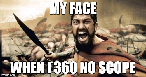 Sparta Leonidas Meme | MY FACE WHEN I 360 NO SCOPE | image tagged in memes,sparta leonidas | made w/ Imgflip meme maker