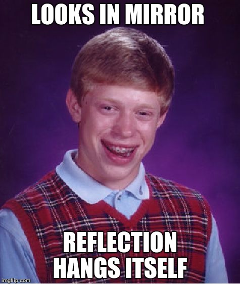 Bad Luck Brian | LOOKS IN MIRROR REFLECTION HANGS ITSELF | image tagged in memes,bad luck brian | made w/ Imgflip meme maker