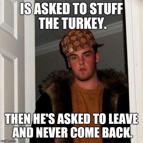 Scumbag Steve Meme | IS ASKED TO STUFF THE TURKEY. THEN HE'S ASKED TO LEAVE AND NEVER COME BACK. | image tagged in memes,scumbag steve | made w/ Imgflip meme maker