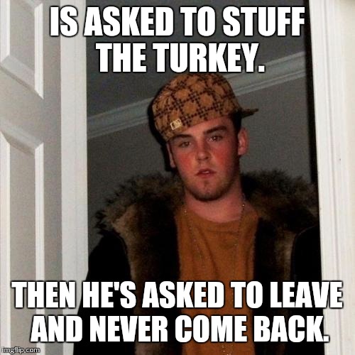 Scumbag Steve | IS ASKED TO STUFF THE TURKEY. THEN HE'S ASKED TO LEAVE AND NEVER COME BACK. | image tagged in memes,scumbag steve | made w/ Imgflip meme maker