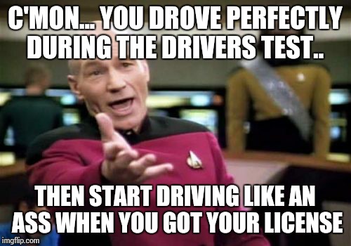 Picard Wtf | C'MON... YOU DROVE PERFECTLY DURING THE DRIVERS TEST.. THEN START DRIVING LIKE AN ASS WHEN YOU GOT YOUR LICENSE | image tagged in memes,picard wtf | made w/ Imgflip meme maker