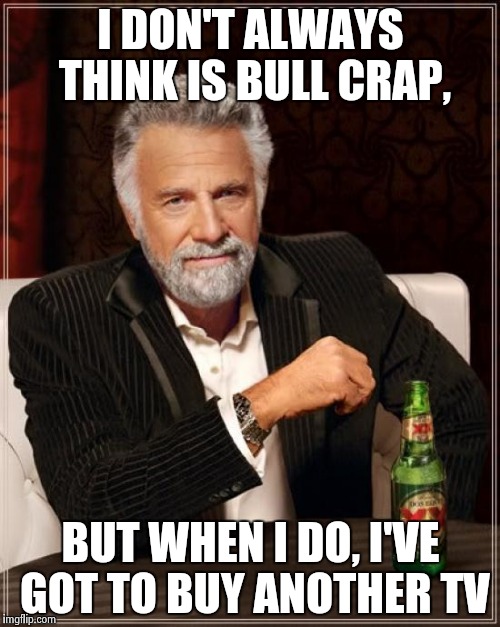 The Most Interesting Man In The World Meme | I DON'T ALWAYS THINK IS BULL CRAP, BUT WHEN I DO, I'VE GOT TO BUY ANOTHER TV | image tagged in memes,the most interesting man in the world | made w/ Imgflip meme maker