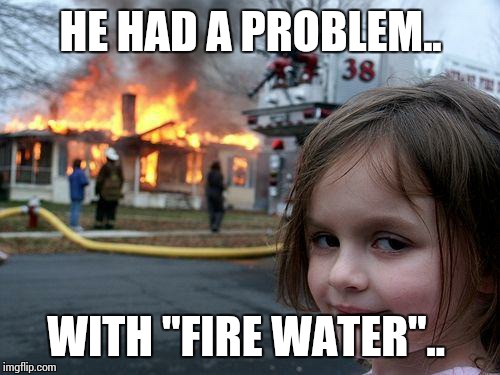 Disaster Girl Meme | HE HAD A PROBLEM.. WITH "FIRE WATER".. | image tagged in memes,disaster girl | made w/ Imgflip meme maker