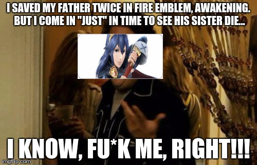 I Know Fuck Me Right | I SAVED MY FATHER TWICE IN FIRE EMBLEM, AWAKENING. BUT I COME IN "JUST" IN TIME TO SEE HIS SISTER DIE... I KNOW, FU*K ME, RIGHT!!! | image tagged in memes,i know fuck me right | made w/ Imgflip meme maker