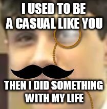 Sir. Swag | I USED TO BE A CASUAL LIKE YOU THEN I DID SOMETHING WITH MY LIFE | image tagged in sir swag,get rekd,moustache,monocle | made w/ Imgflip meme maker