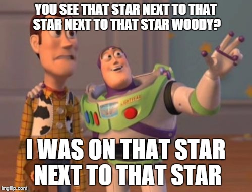 X, X Everywhere Meme | YOU SEE THAT STAR NEXT TO THAT STAR NEXT TO THAT STAR WOODY? I WAS ON THAT STAR NEXT TO THAT STAR | image tagged in memes,x x everywhere | made w/ Imgflip meme maker