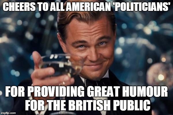 Leonardo Dicaprio Cheers Meme | CHEERS TO ALL AMERICAN 'POLITICIANS' FOR PROVIDING GREAT HUMOUR FOR THE BRITISH PUBLIC | image tagged in memes,leonardo dicaprio cheers | made w/ Imgflip meme maker