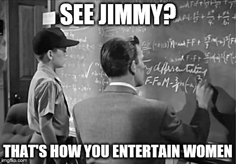 So very complicated
 | SEE JIMMY? THAT'S HOW YOU ENTERTAIN WOMEN | image tagged in entertain | made w/ Imgflip meme maker