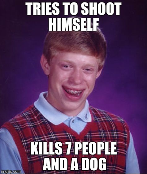 Bad Luck Brian | TRIES TO SHOOT HIMSELF KILLS 7 PEOPLE AND A DOG | image tagged in memes,bad luck brian | made w/ Imgflip meme maker