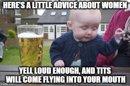 Drunk Baby Meme | HERE'S A LITTLE ADVICE ABOUT WOMEN YELL LOUD ENOUGH, AND TITS WILL COME FLYING INTO YOUR MOUTH | image tagged in memes,drunk baby | made w/ Imgflip meme maker