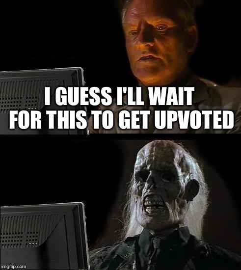 I'll Just Wait Here | I GUESS I'LL WAIT FOR THIS TO GET UPVOTED | image tagged in memes,ill just wait here | made w/ Imgflip meme maker