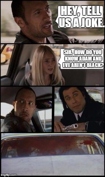 the rock driving and pulp fiction Too | HEY, TELL US A JOKE. SIR.  HOW DO YOU KNOW ADAM AND EVE AREN'T BLACK? | image tagged in the rock driving and pulp fiction too | made w/ Imgflip meme maker