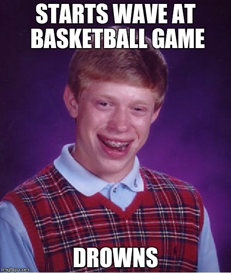 Bad Luck Brian | STARTS WAVE AT BASKETBALL GAME DROWNS | image tagged in memes,bad luck brian | made w/ Imgflip meme maker