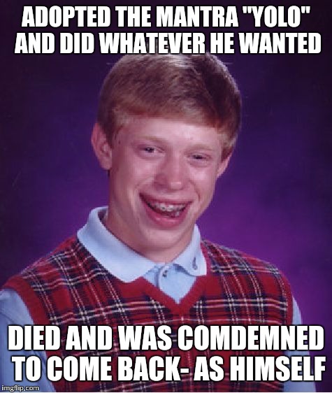 Bad Luck Brian Meme | ADOPTED THE MANTRA "YOLO" AND DID WHATEVER HE WANTED DIED AND WAS COMDEMNED TO COME BACK- AS HIMSELF | image tagged in memes,bad luck brian | made w/ Imgflip meme maker